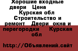 Хорошие входные двери › Цена ­ 9 900 - Курская обл. Строительство и ремонт » Двери, окна и перегородки   . Курская обл.